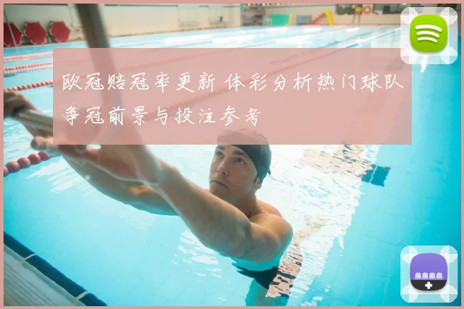 欧冠赔冠率更新 体彩分析热门球队争冠前景与投注参考