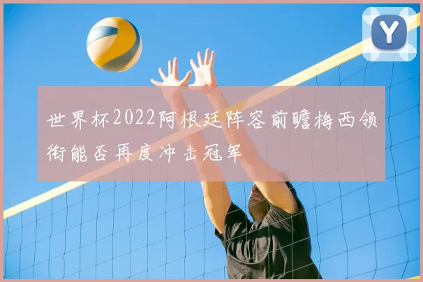 世界杯2022阿根廷阵容前瞻梅西领衔能否再度冲击冠军