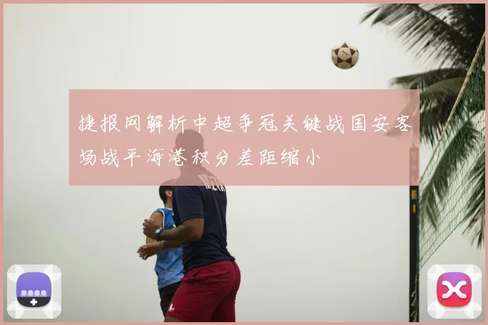 捷报网解析中超争冠关键战国安客场战平海港积分差距缩小
