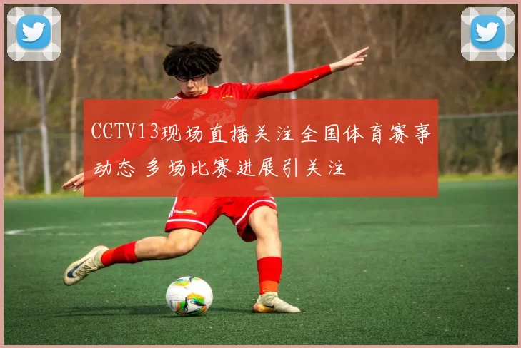 CCTV13现场直播关注全国体育赛事动态 多场比赛进展引关注