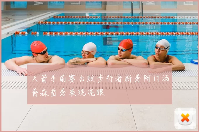 火箭季前赛击败步行者新秀阿门汤普森首秀表现亮眼