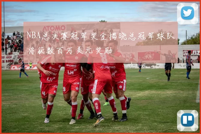 NBA总决赛冠军奖金揭晓总冠军球队将获数百万美元奖励