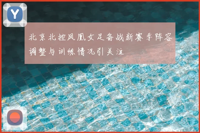 北京北控凤凰女足备战新赛季阵容调整与训练情况引关注