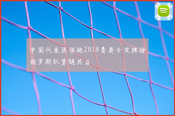 中国代表团领跑2018青奥会奖牌榜俄罗斯队紧随其后