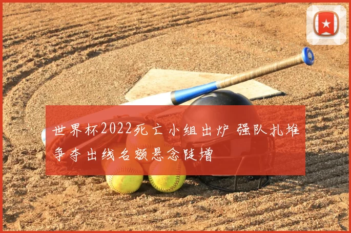 世界杯2022死亡小组出炉 强队扎堆争夺出线名额悬念陡增