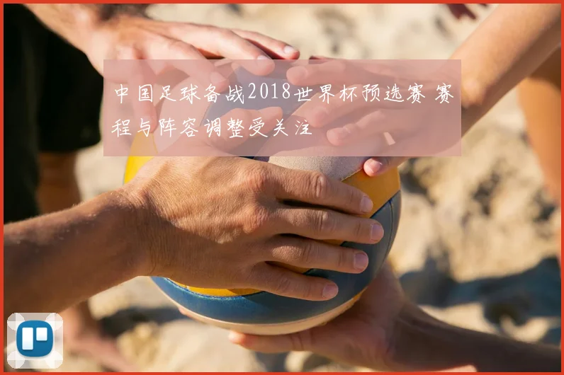 中国足球备战2018世界杯预选赛 赛程与阵容调整受关注