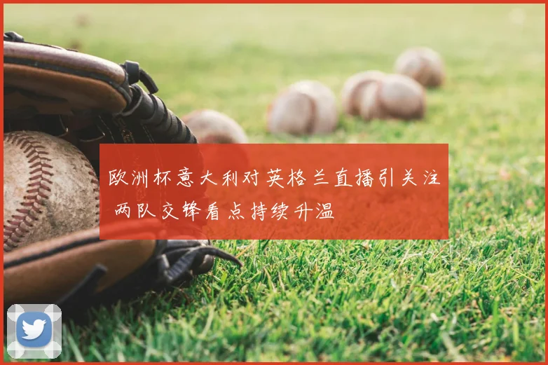 欧洲杯意大利对英格兰直播引关注 两队交锋看点持续升温