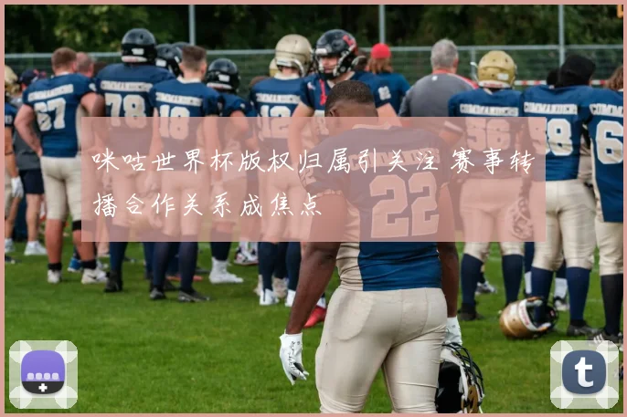 咪咕世界杯版权归属引关注 赛事转播合作关系成焦点