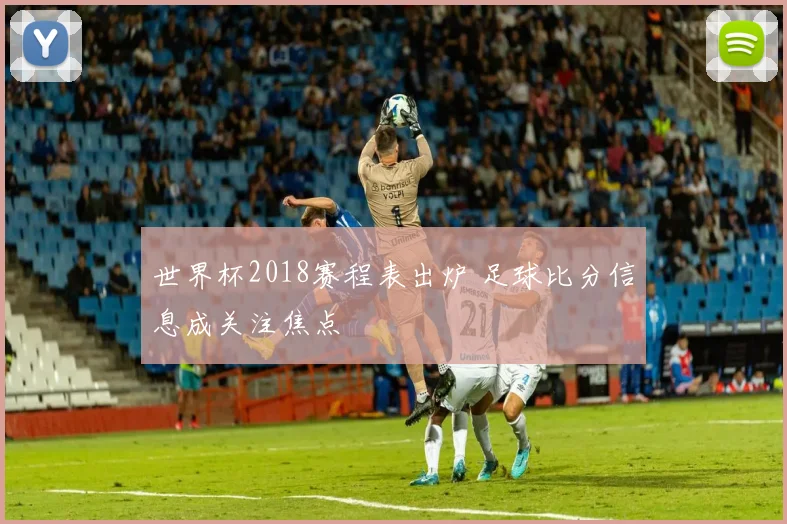 世界杯2018赛程表出炉 足球比分信息成关注焦点