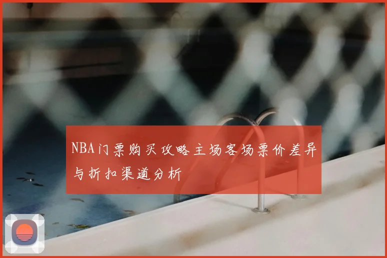 NBA门票购买攻略主场客场票价差异与折扣渠道分析