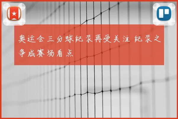 奥运会三分球纪录再受关注 纪录之争成赛场看点