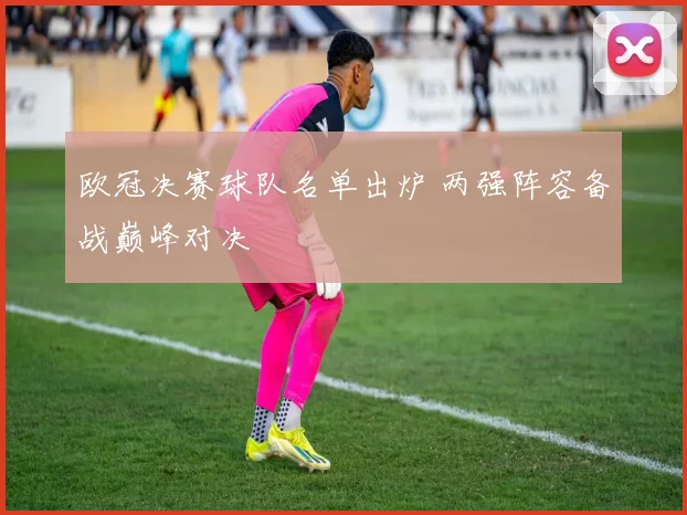欧冠决赛球队名单出炉 两强阵容备战巅峰对决