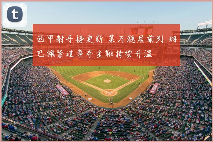 西甲射手榜更新 莱万稳居前列 姆巴佩紧追争夺金靴持续升温