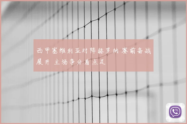 西甲塞维利亚对阵赫罗纳 赛前备战展开 主场争分看点足