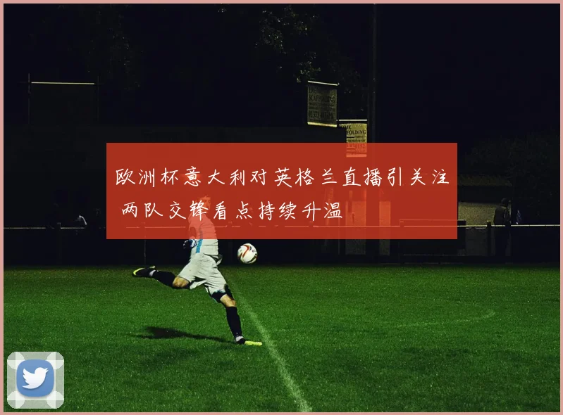 欧洲杯意大利对英格兰直播引关注 两队交锋看点持续升温