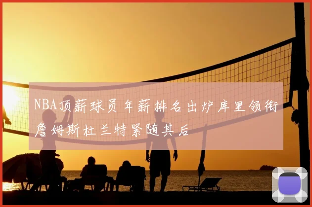 NBA顶薪球员年薪排名出炉库里领衔詹姆斯杜兰特紧随其后